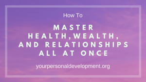 Master Health, Wealth, and Relationships All At Once